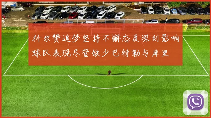 科尔赞追梦坚持不懈态度深刻影响球队表现尽管缺少巴特勒与库里