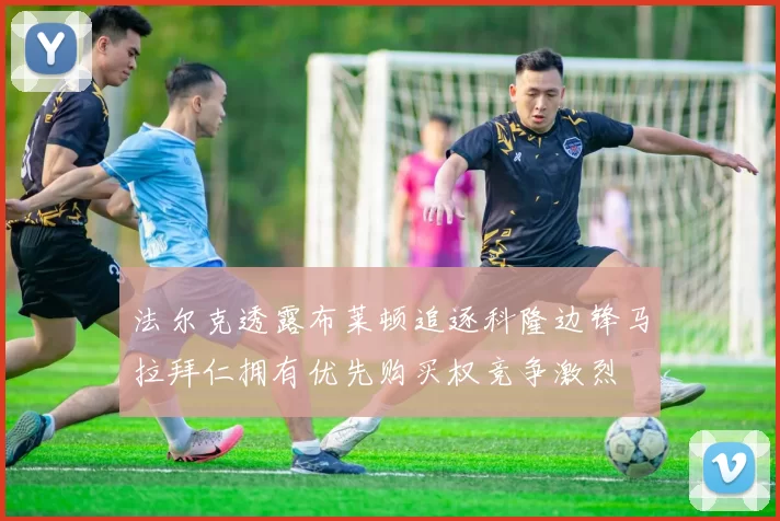 法尔克透露布莱顿追逐科隆边锋马拉拜仁拥有优先购买权竞争激烈