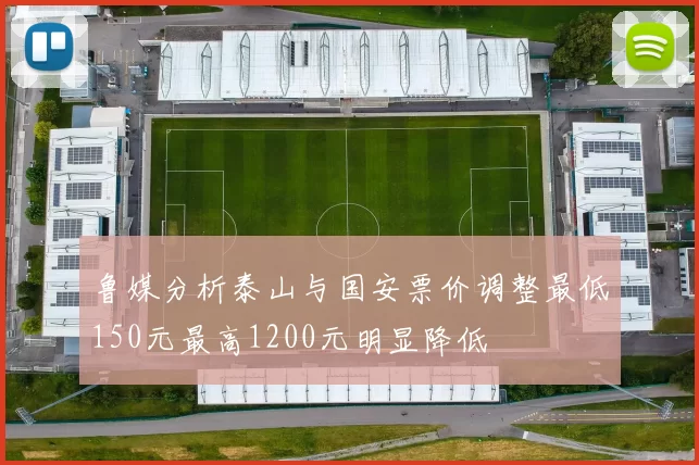鲁媒分析泰山与国安票价调整最低150元最高1200元明显降低
