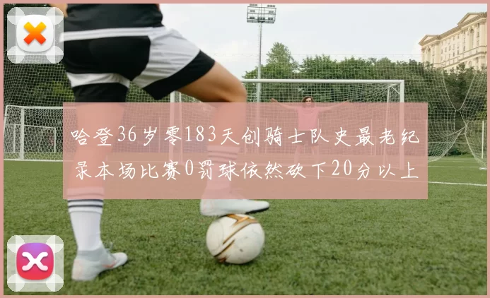 哈登36岁零183天创骑士队史最老纪录本场比赛0罚球依然砍下20分以上