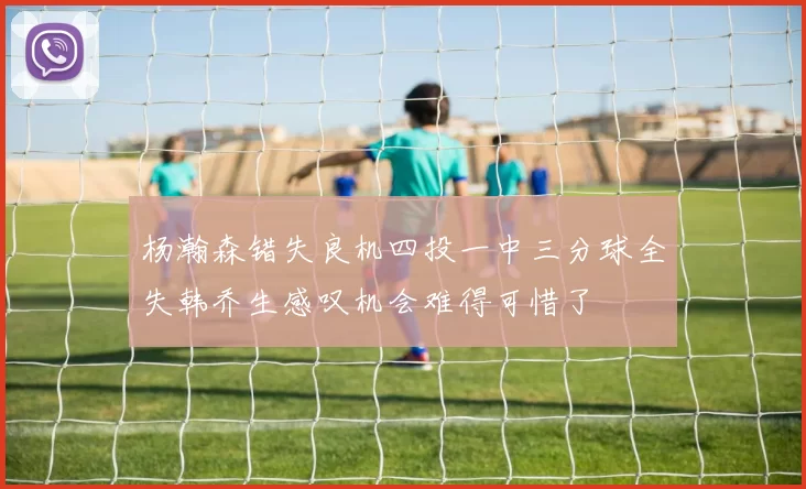 杨瀚森错失良机四投一中三分球全失韩乔生感叹机会难得可惜了