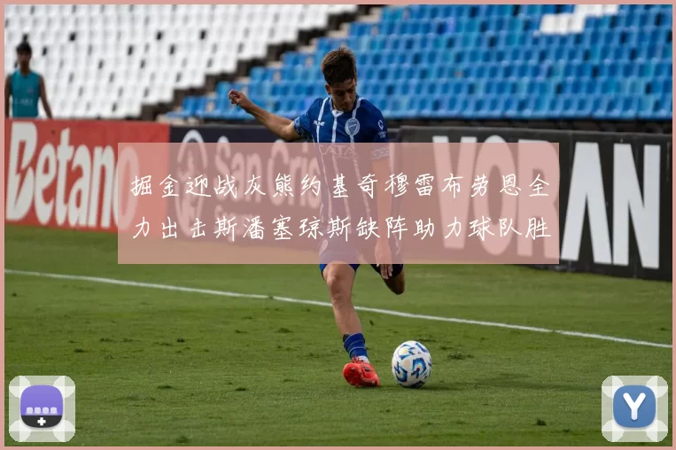 掘金迎战灰熊约基奇穆雷布劳恩全力出击斯潘塞琼斯缺阵助力球队胜算