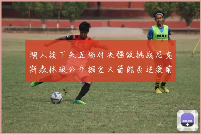 湖人接下来五场对决强敌挑战尼克斯森林狼公牛掘金火箭能否逆袭前五
