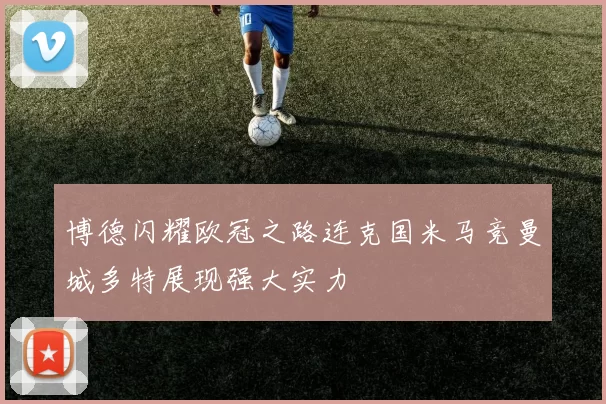 博德闪耀欧冠之路连克国米马竞曼城多特展现强大实力
