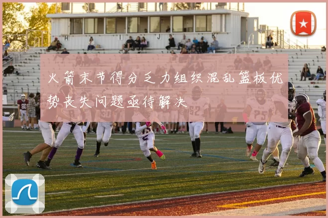 火箭末节得分乏力组织混乱篮板优势丧失问题亟待解决