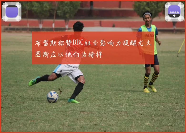 布雷默称赞BBC组合影响力提醒尤文图斯应以他们为榜样