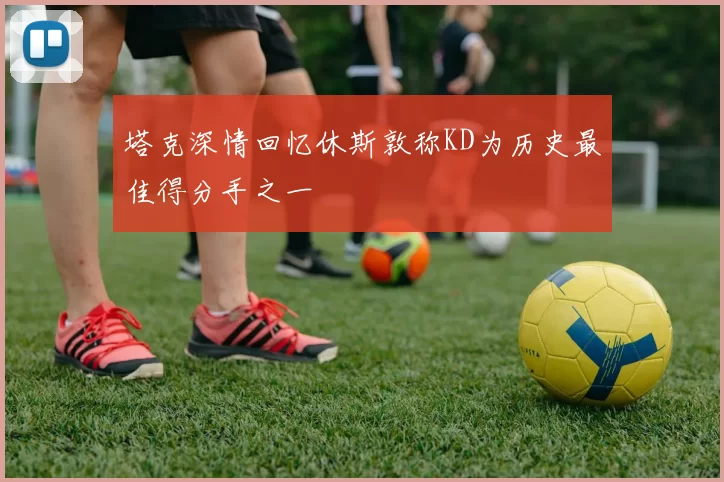 塔克深情回忆休斯敦称KD为历史最佳得分手之一
