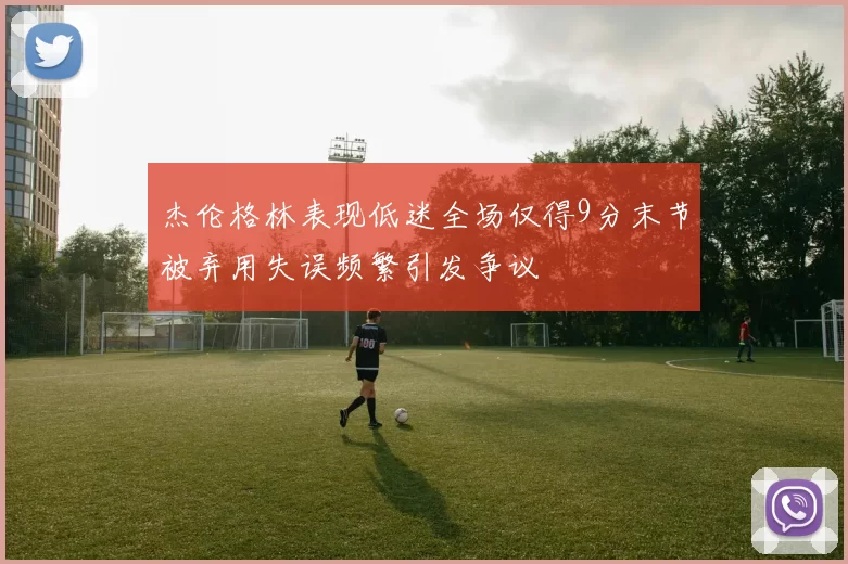 杰伦格林表现低迷全场仅得9分末节被弃用失误频繁引发争议