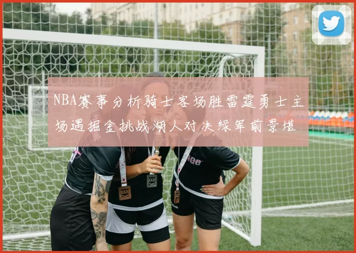 NBA赛事分析骑士客场胜雷霆勇士主场遇掘金挑战湖人对决绿军前景堪忧