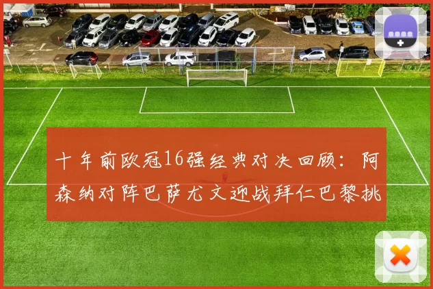 十年前欧冠16强经典对决回顾：阿森纳对阵巴萨尤文迎战拜仁巴黎挑战切尔西