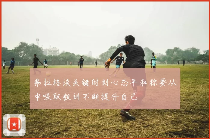 弗拉格谈关键时刻心态平和称要从中吸取教训不断提升自己