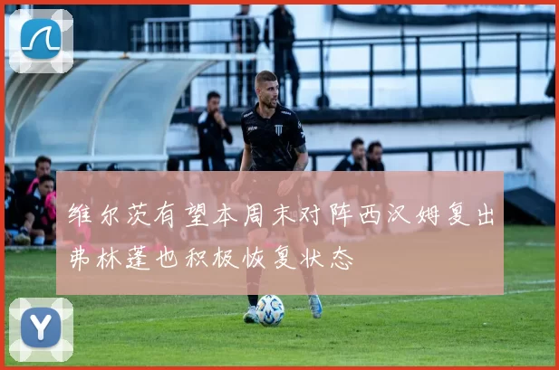 维尔茨有望本周末对阵西汉姆复出弗林蓬也积极恢复状态