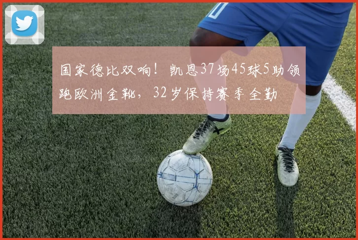 国家德比双响！凯恩37场45球5助领跑欧洲金靴，32岁保持赛季全勤