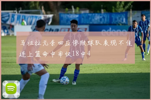 马祖拉无奈回应惨败球队表现不佳连上篮命中率仅18中4