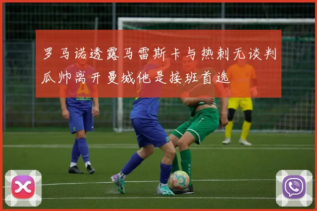 罗马诺透露马雷斯卡与热刺无谈判瓜帅离开曼城他是接班首选